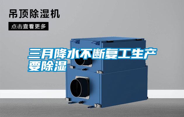 三月降水不斷復工生產(chǎn)要除濕