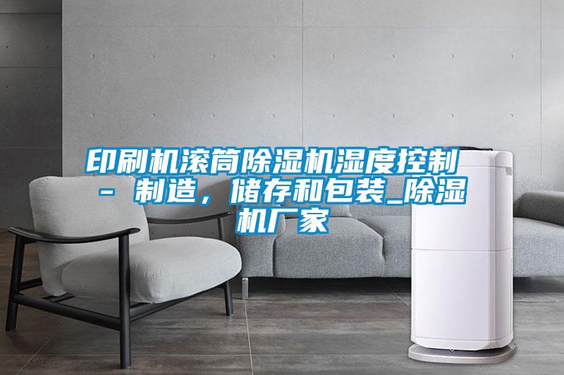 印刷機滾筒除濕機濕度控制 - 制造，儲存和包裝_除濕機廠家