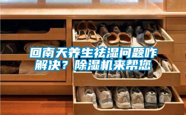 回南天養生祛濕問題咋解決?除濕機來幫您