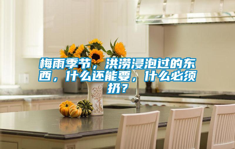 梅雨季節(jié),洪澇浸泡過(guò)的東西,什么還能要,什么必須扔?