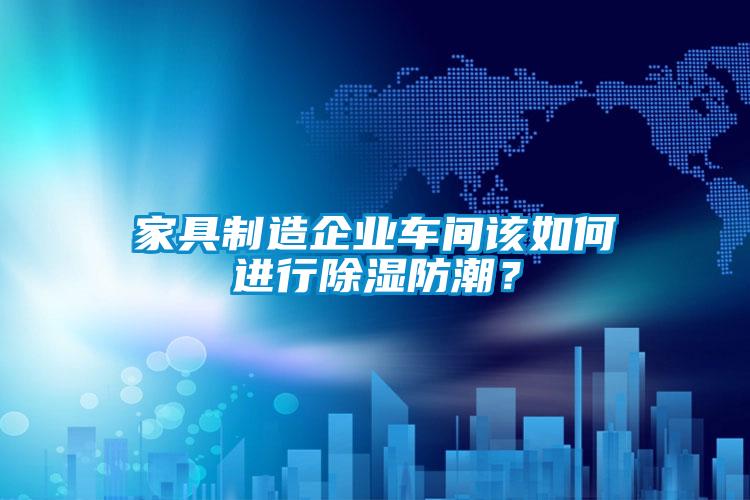 家具制造企業(yè)車間該如何進行除濕防潮?