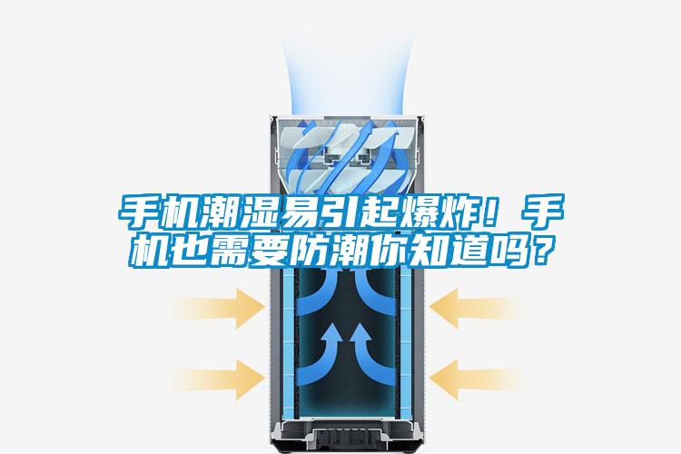 手機(jī)潮濕易引起爆炸!手機(jī)也需要防潮你知道嗎?