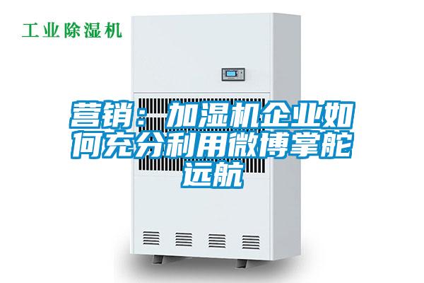 營(yíng)銷:加濕機(jī)企業(yè)如何充分利用微博掌舵遠(yuǎn)航