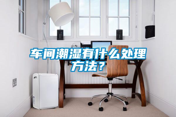 車間潮濕有什么處理方法？