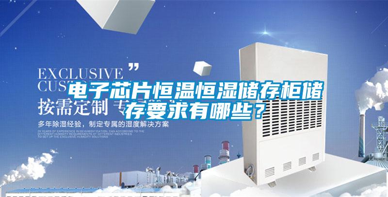 電子芯片恒溫恒濕儲存柜儲存要求有哪些？
