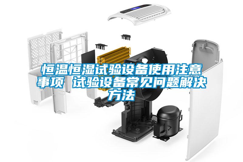 恒溫恒濕試驗設(shè)備使用注意事項 試驗設(shè)備常見問題解決方法