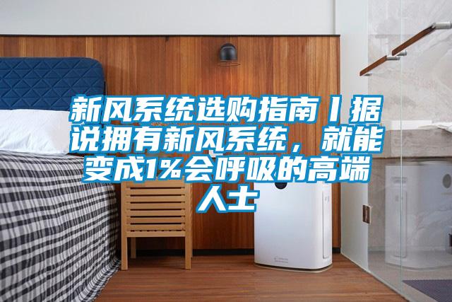 新風系統(tǒng)選購指南丨據(jù)說擁有新風系統(tǒng),就能變成1%會呼吸的高端人士