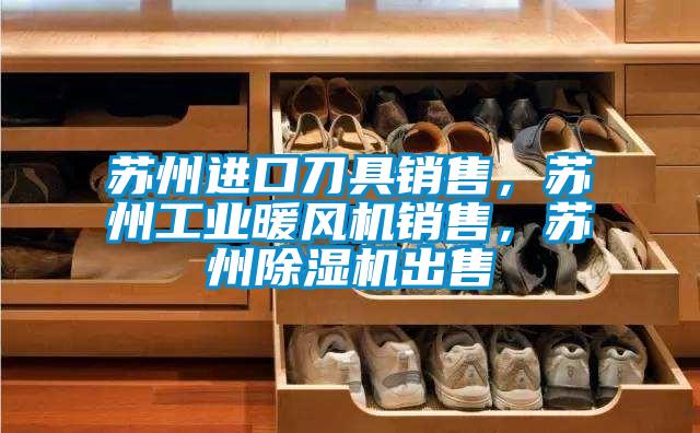 蘇州進口刀具銷售，蘇州工業暖風機銷售，蘇州除濕機出售