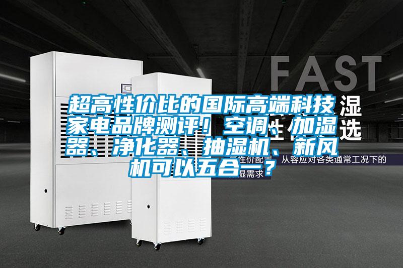 超高性價比的國際高端科技家電品牌測評！空調(diào)、加濕器、凈化器、抽濕機、新風(fēng)機可以五合一？