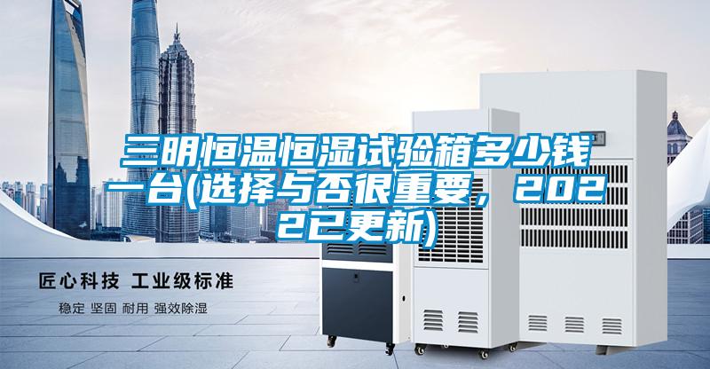 三明恒溫恒濕試驗箱多少錢一臺(選擇與否很重要，2022已更新)