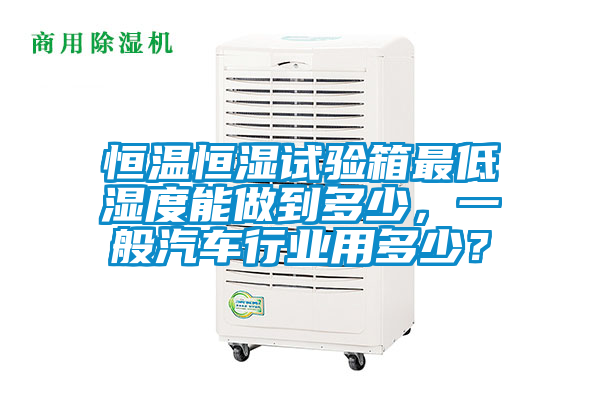 恒溫恒濕試驗箱最低濕度能做到多少,一般汽車行業用多少?