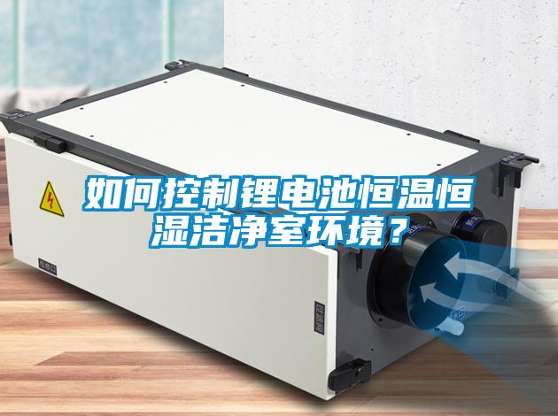 如何控制鋰電池恒溫恒濕潔凈室環境？