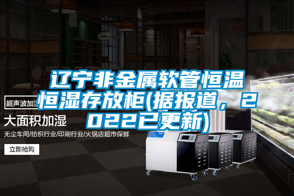 遼寧非金屬軟管恒溫恒濕存放柜(據(jù)報(bào)道，2022已更新)