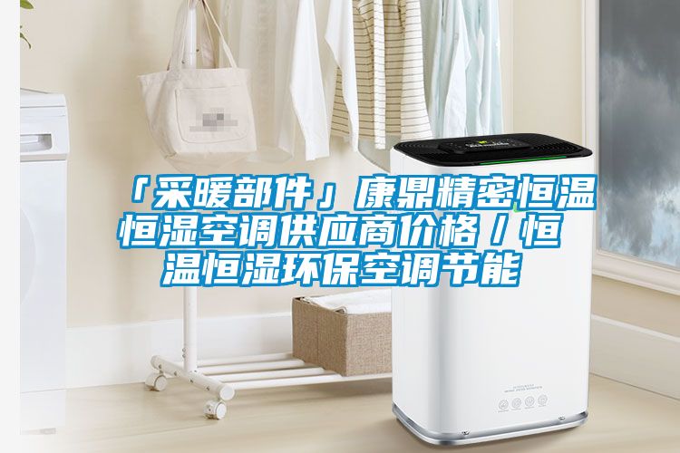「采暖部件」康鼎精密恒溫恒濕空調(diào)供應(yīng)商價格/恒溫恒濕環(huán)保空調(diào)節(jié)能