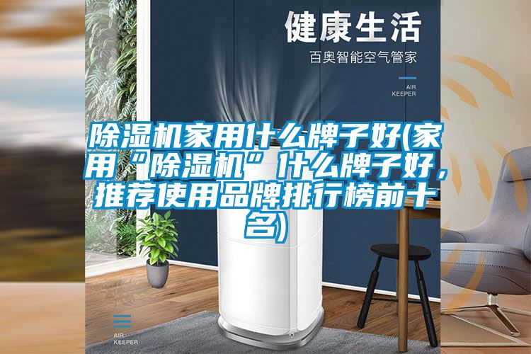 除濕機家用什么牌子好(家用“除濕機”什么牌子好,推薦使用品牌排行榜前十名)