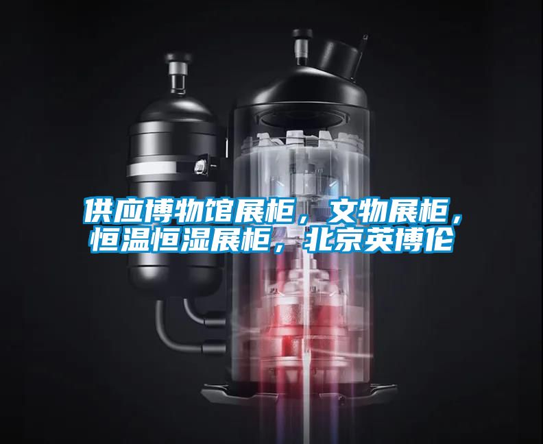 供應博物館展柜，文物展柜，恒溫恒濕展柜，北京英博倫