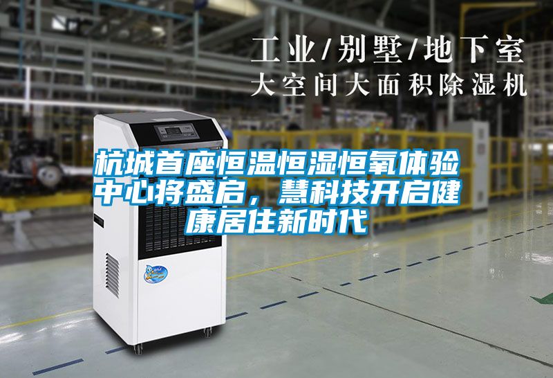 杭城首座恒溫恒濕恒氧體驗(yàn)中心將盛啟,慧科技開啟健康居住新時(shí)代