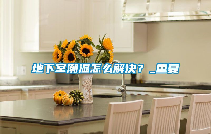 地下室潮濕怎么解決？_重復