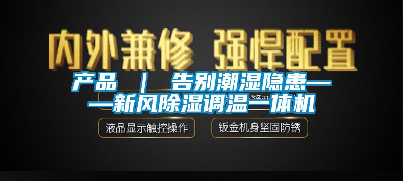 產(chǎn)品 | 告別潮濕隱患——新風除濕調(diào)溫一體機