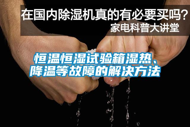 恒溫恒濕試驗箱濕熱、降溫等故障的解決方法