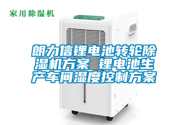 朗力信鋰電池轉輪除濕機方案 鋰電池生產(chǎn)車間濕度控制方案