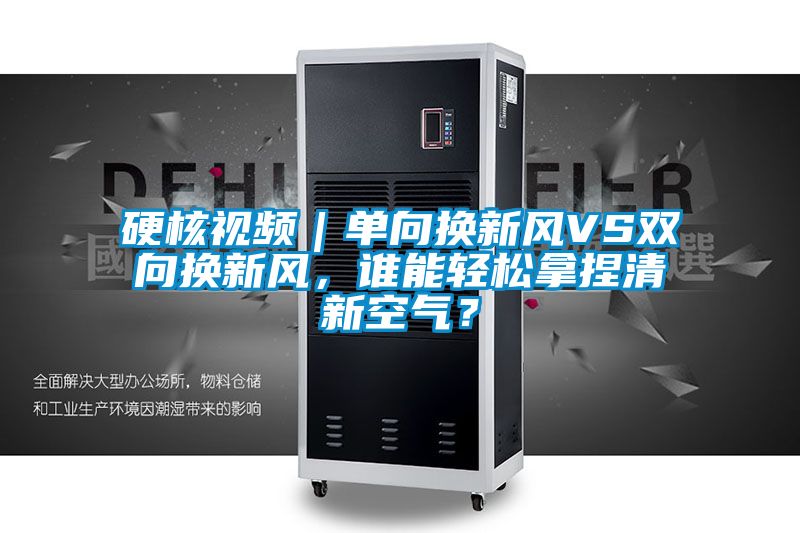 硬核視頻｜單向換新風(fēng)VS雙向換新風(fēng)，誰(shuí)能輕松拿捏清新空氣？