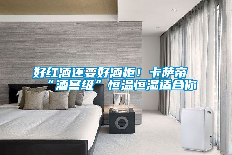 好紅酒還要好酒柜！卡薩帝“酒窖級”恒溫恒濕適合你